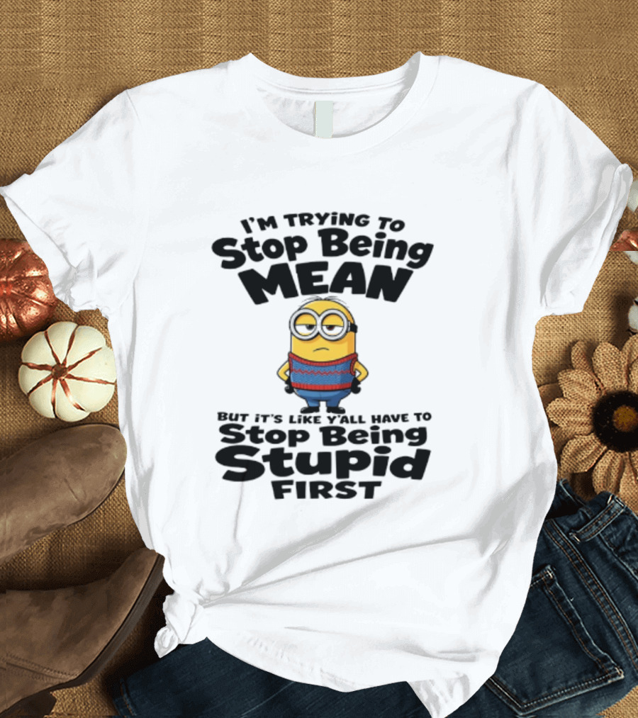 Minions I'm Trying To Stop Being Mean Stop Being Stupid First T-Shirt