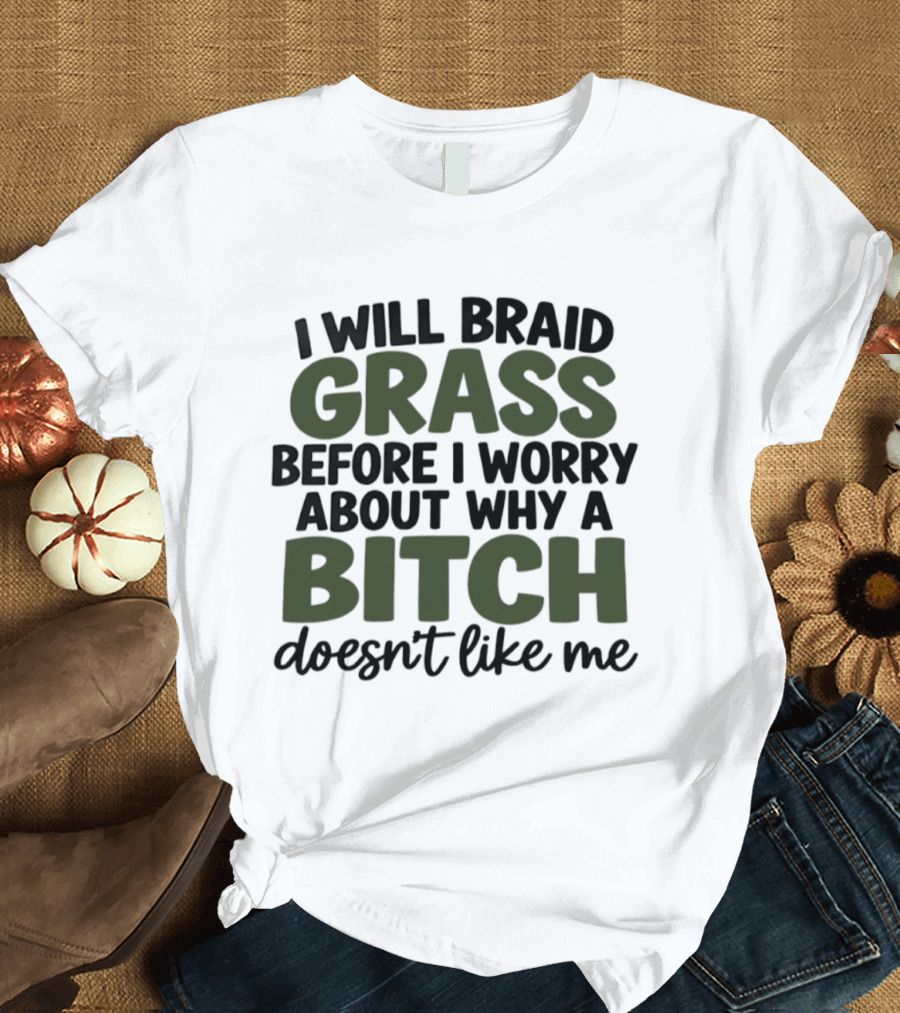 I Will Braid Grass Before I Worry About Why A Bitch Doesn't Like Me T-Shirt