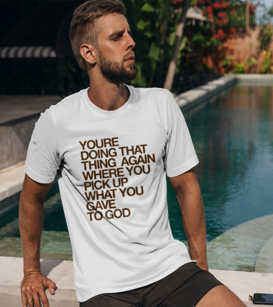 You're Doing That Thing Again Where You Pick Up What You Gave To God T-Shirt