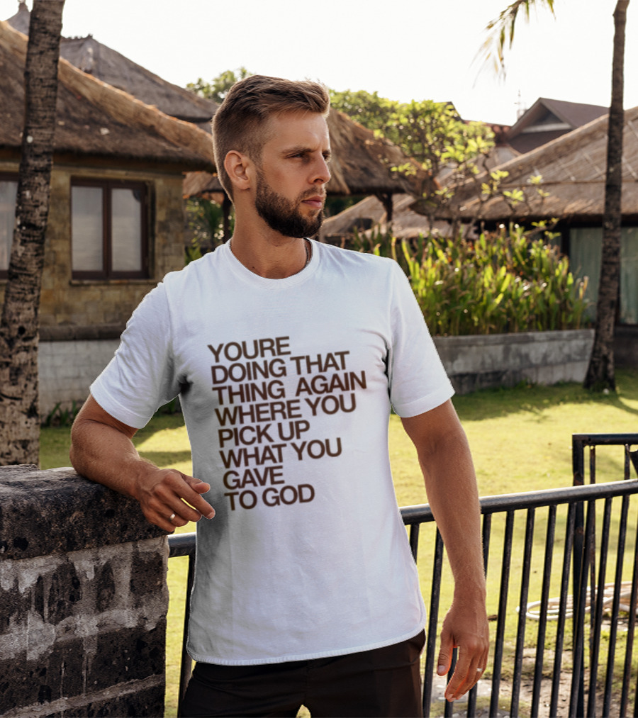 You're Doing That Thing Again Where You Pick Up What You Gave To God T-Shirt