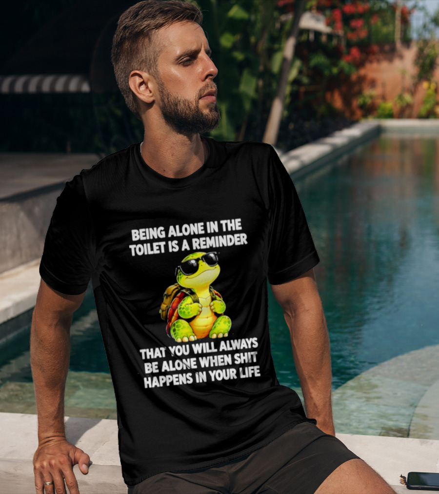 Being Alone In The Toilet Is A Reminder That You Will Always Be Alone When Shit Happens In Your Life Turtle T-Shirt
