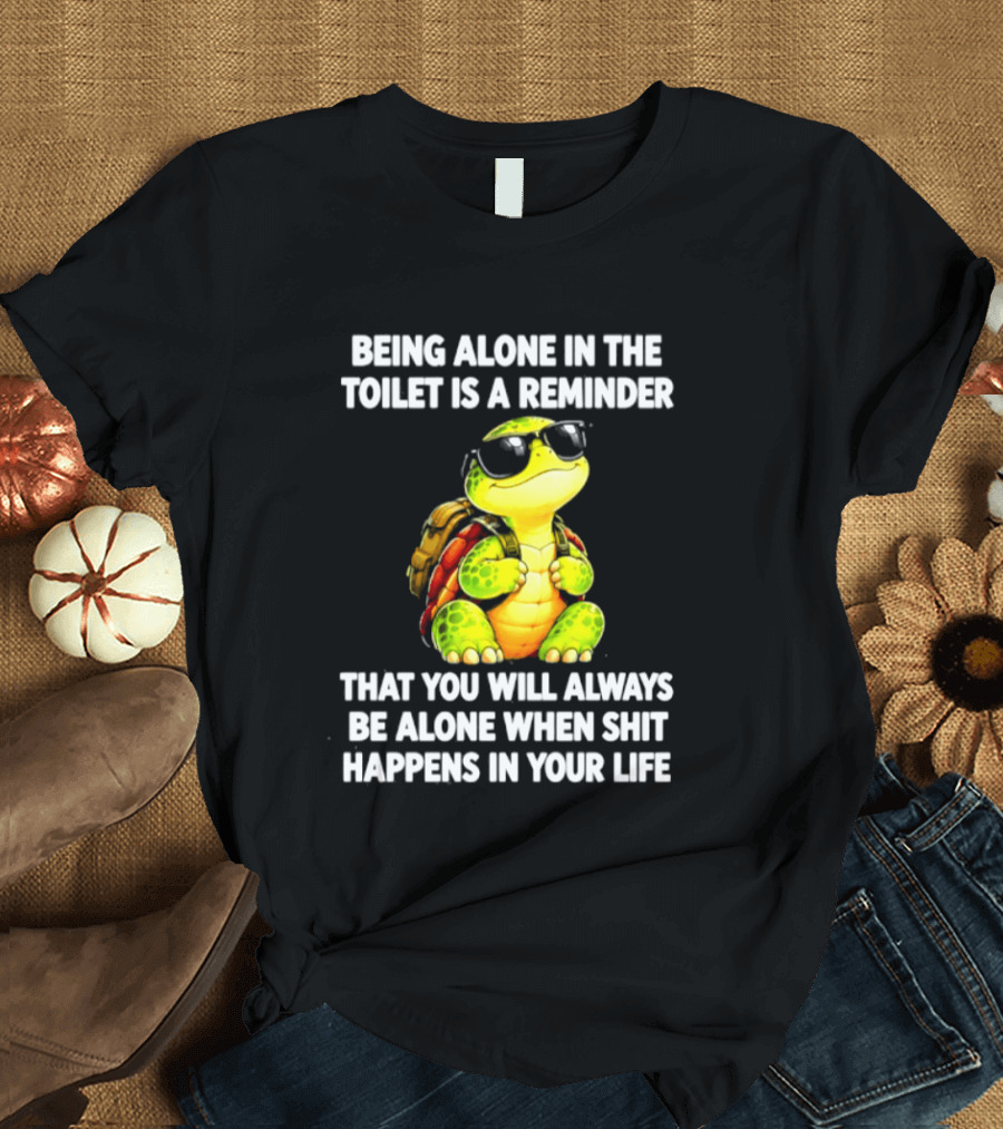 Being Alone In The Toilet Is A Reminder That You Will Always Be Alone When Shit Happens In Your Life Turtle T-Shirt