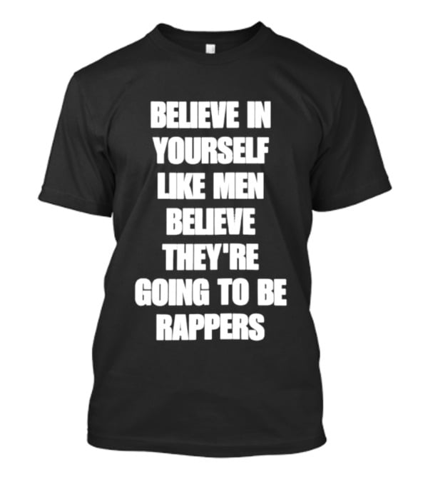 Believe In Yourself Like Men Believe They're Going To Be Rappers T-Shirt