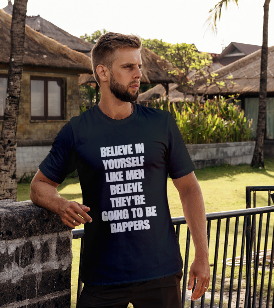 Believe In Yourself Like Men Believe They're Going To Be Rappers T-Shirt