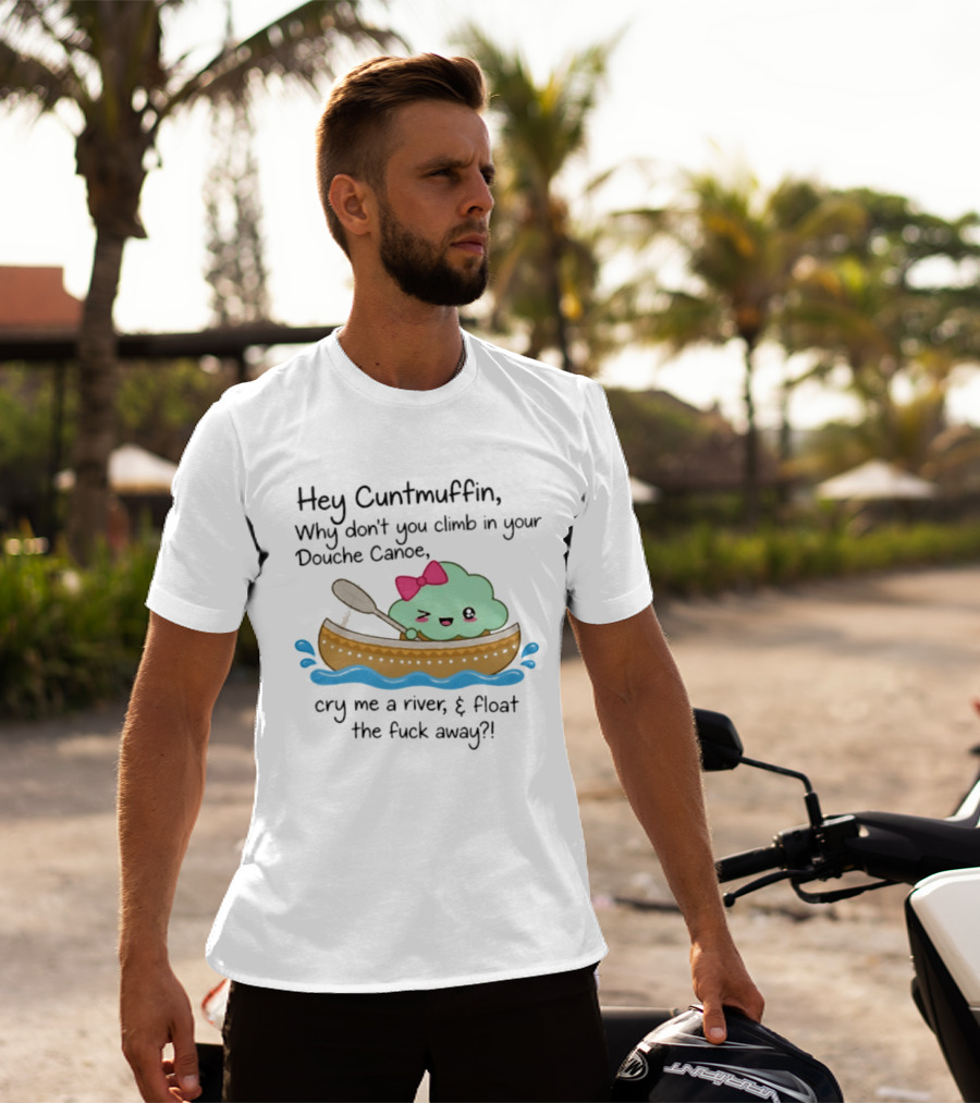 Hey Cuntmuffin Why Don't You Climb In Your Douche Canoe Cry Me A River Float The Fuck Away T-Shirt