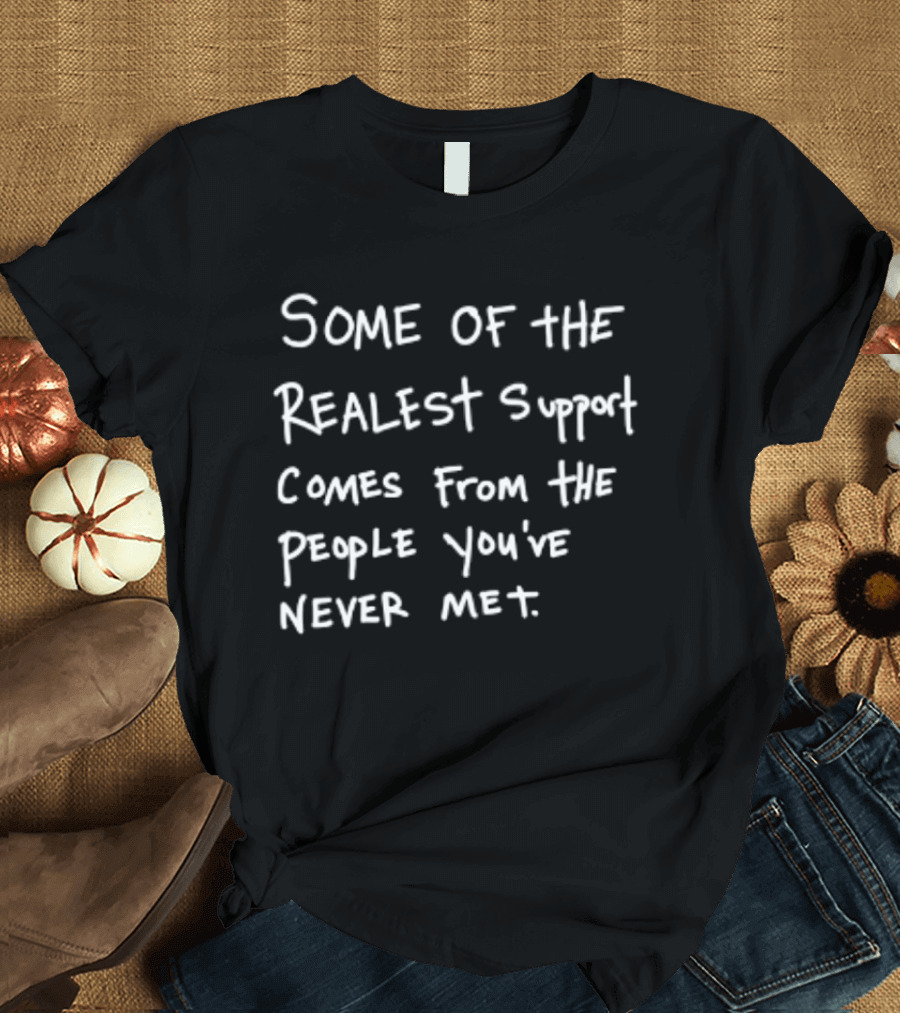 Some Of The Realest Support Comes From The People You've Never Met T-Shirt