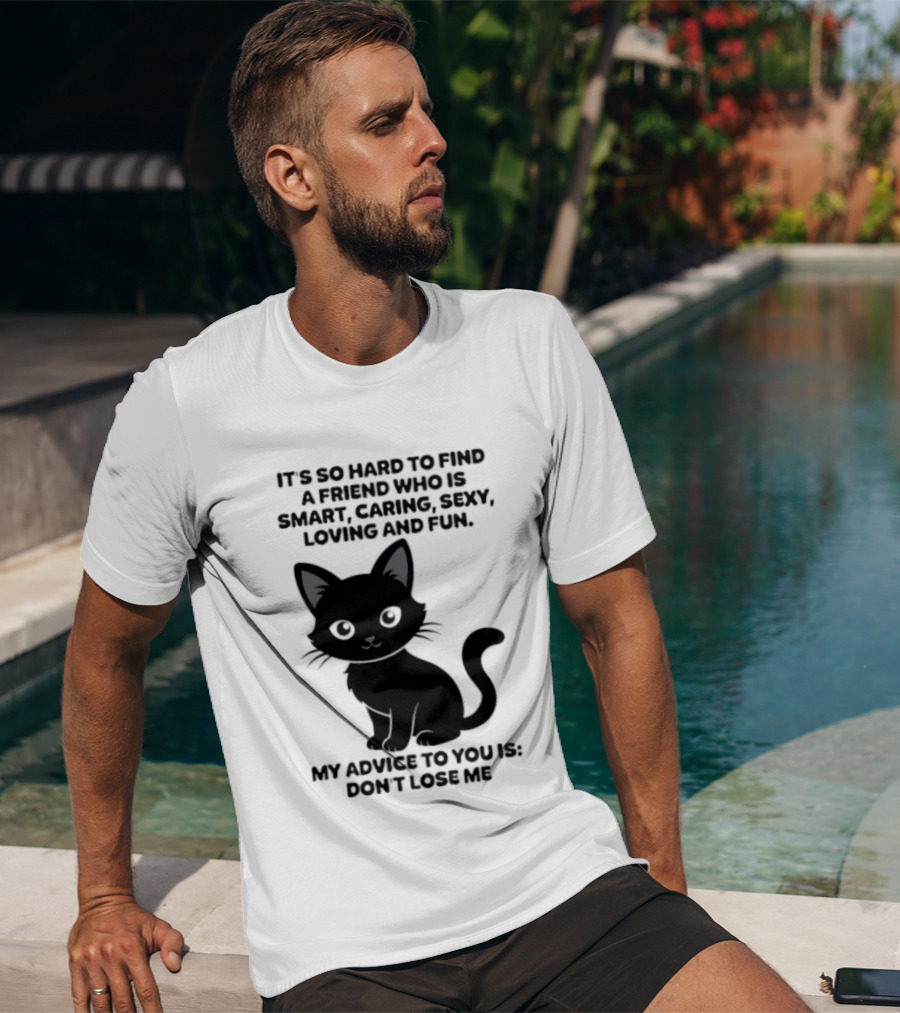 Black Cat It's So Hard To Find A Friend Who Is Smart Caring Sexy Loving And Fun My Advice To You Is Don't Lose Me T-Shirt