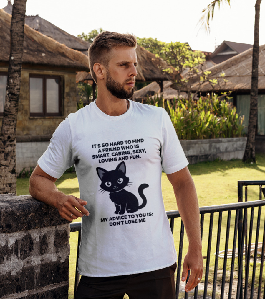 Black Cat It's So Hard To Find A Friend Who Is Smart Caring Sexy Loving And Fun My Advice To You Is Don't Lose Me T-Shirt