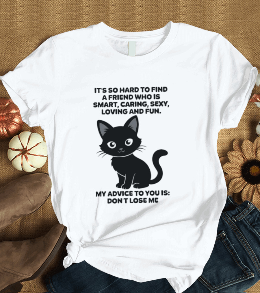 Black Cat It's So Hard To Find A Friend Who Is Smart Caring Sexy Loving And Fun My Advice To You Is Don't Lose Me T-Shirt