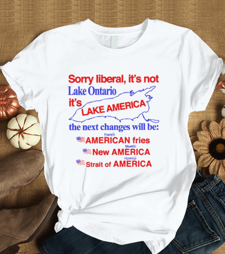 Sorry Liberal It's Not Lake Ontario It's Lake America Next Changes American Fries New America Strait Of America T-Shirt