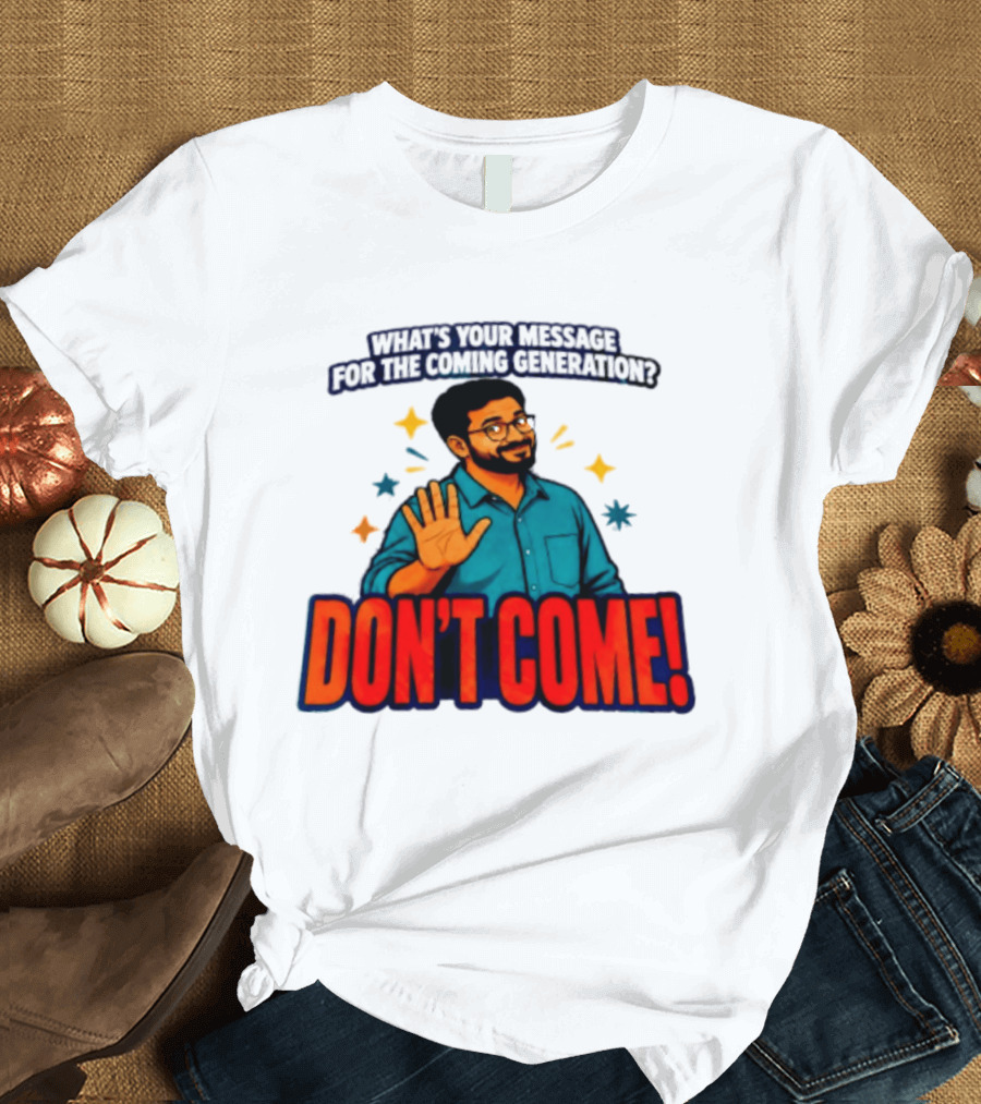 What Is Your Message For The Coming Generation Don't Come! T-Shirt