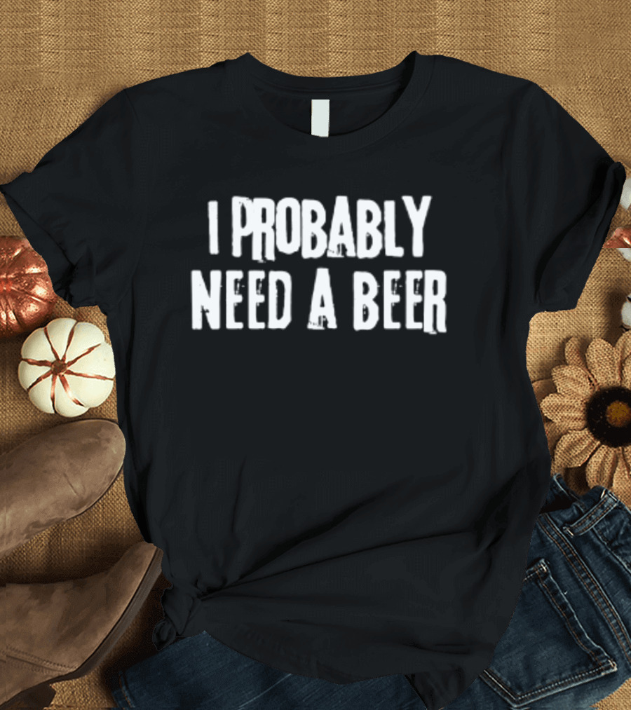 I Probably Need A Beer Drinking Alcohol T-Shirt