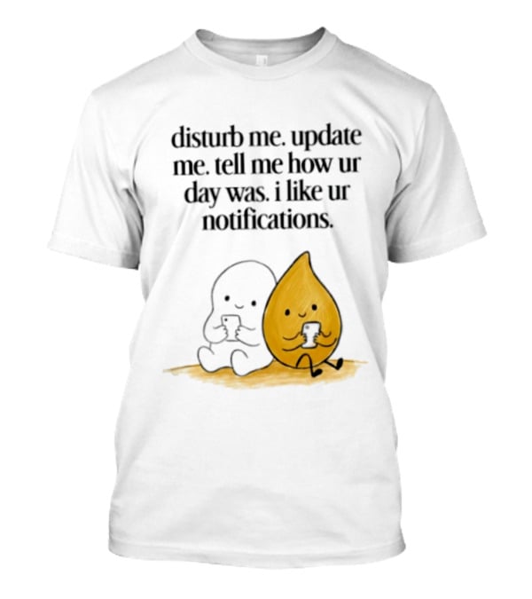 Disturb Me Update Me Tell Me How Ur Day Was I Like Ur Notifications Cute Characters T-Shirt
