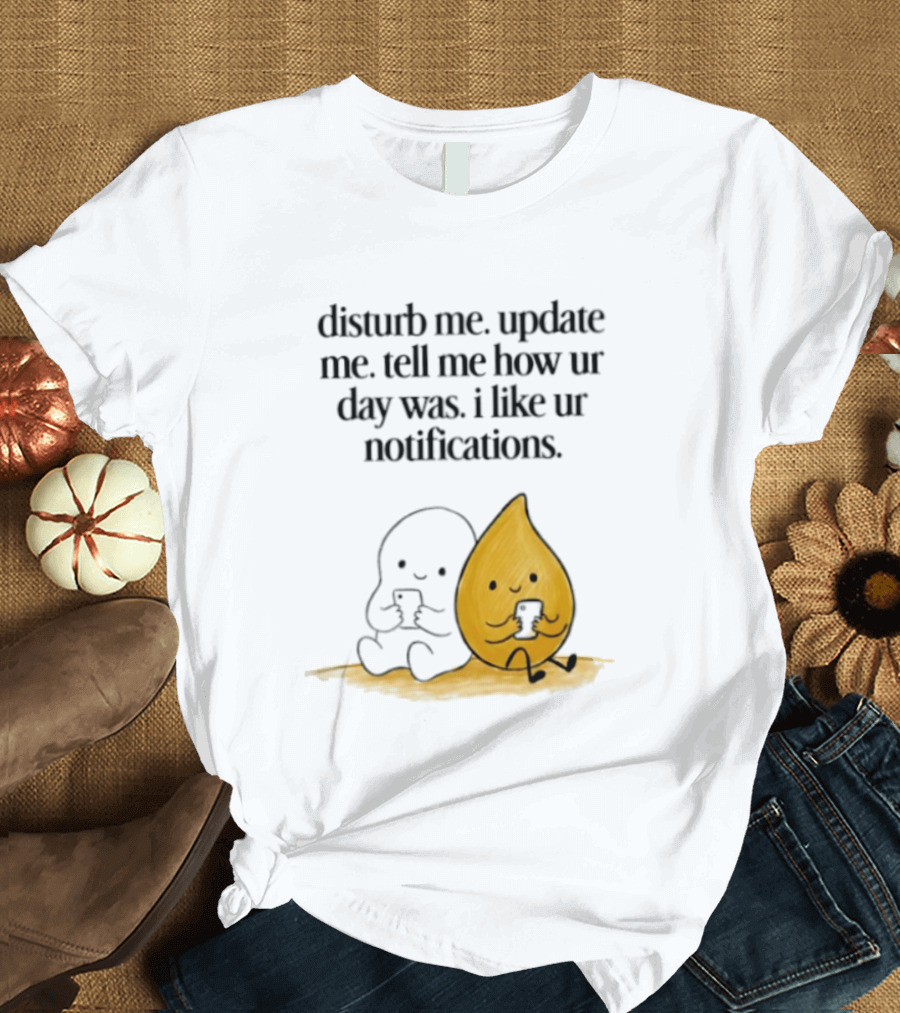 Disturb Me Update Me Tell Me How Ur Day Was I Like Ur Notifications Cute Characters T-Shirt