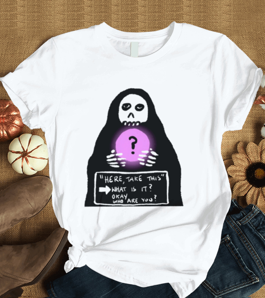 Here Take This What Is It Okay Who Are You Grim Reaper Question Mark Mystical Orb T-Shirt