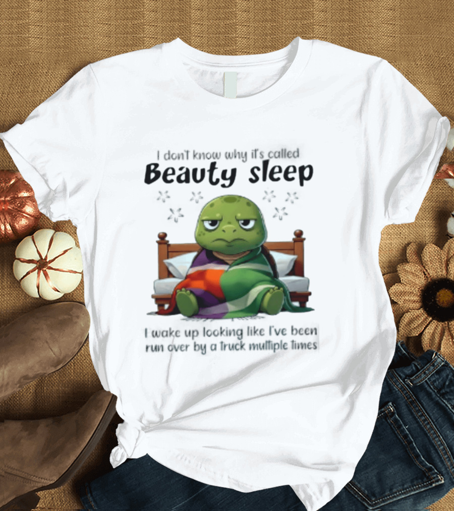 I Don't Know Why It's Called Beauty Sleep Turtle Bed I Wake Up Looking Like I've Been Run Over T-Shirt