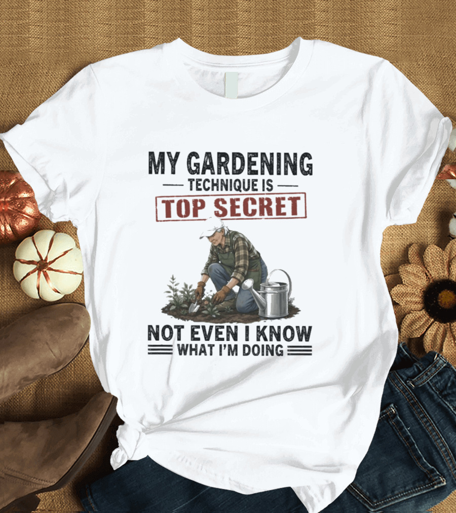 My Gardening Technique Is Top Secret Not Even I Know What I'm Doing T-Shirt