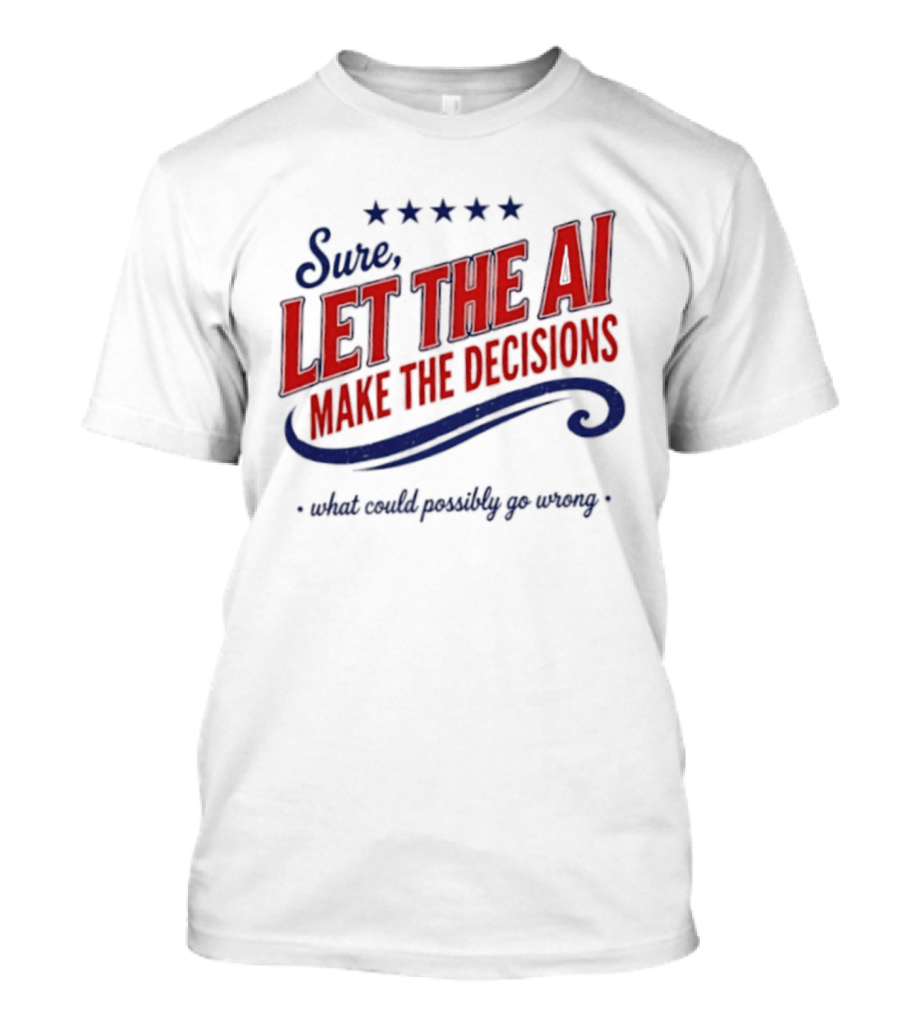 Sure Let The AI Make The Decisions What Could Possibly Go Wrong Stars T-Shirt