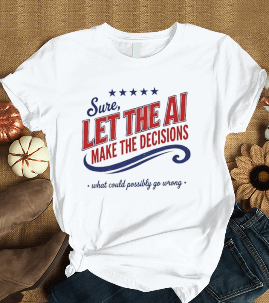 Sure Let The AI Make The Decisions What Could Possibly Go Wrong Stars T-Shirt