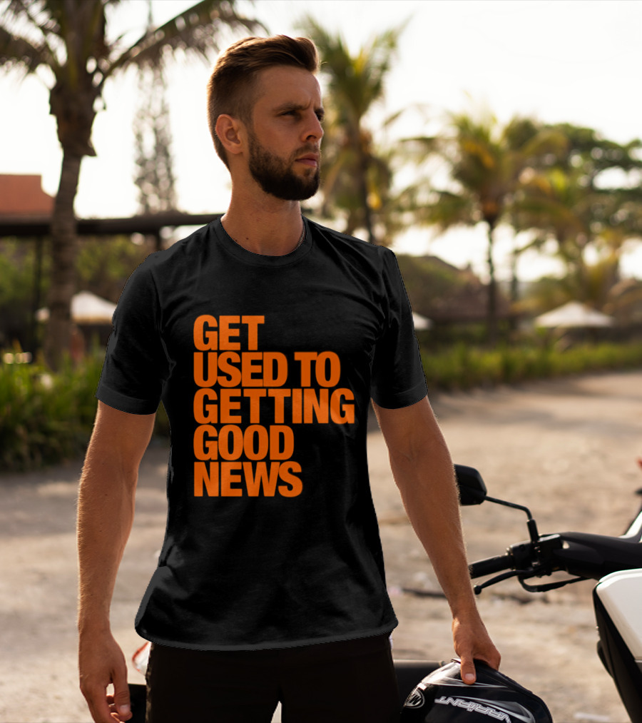 Get Used To Getting Good News T-Shirt