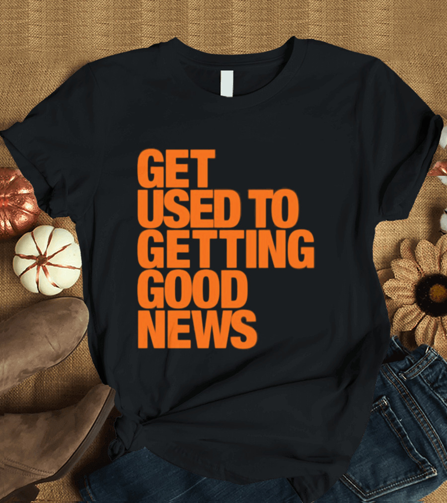 Get Used To Getting Good News T-Shirt
