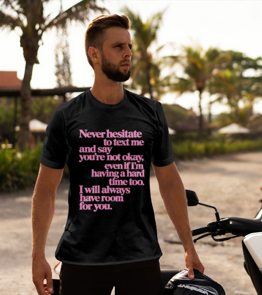 Never Hesitate To Text Me And Say You're Not Okay Even If I'm Having A Hard Time Too I Will Always Have Room For You T-Shirt