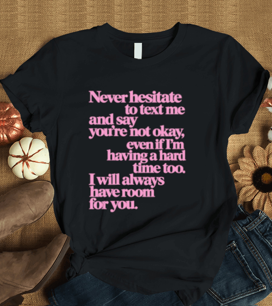 Never Hesitate To Text Me And Say You're Not Okay Even If I'm Having A Hard Time Too I Will Always Have Room For You T-Shirt
