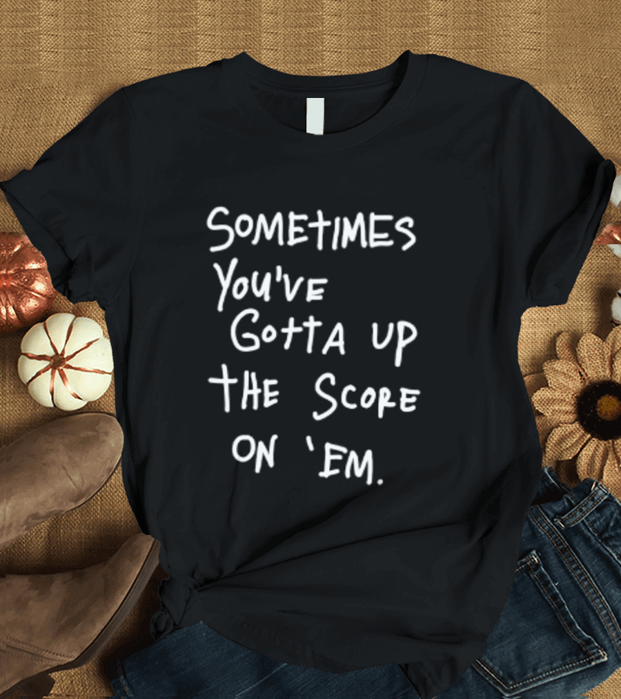 Sometimes You've Gotta Up The Score On Em T-Shirt