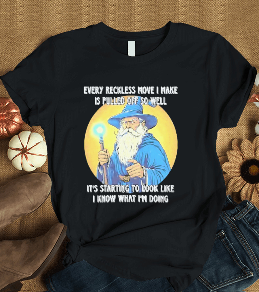 Every Reckless Move I Make Is Pulled Off So Well Wizard It's Starting To Look Like I Know What I'm Doing T-Shirt