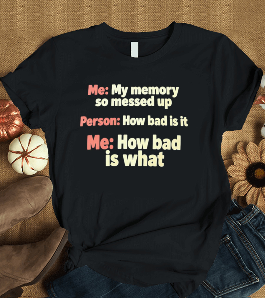 Me My Memory So Messed Up Person How Bad Is It Me How Bad Is What T-Shirt