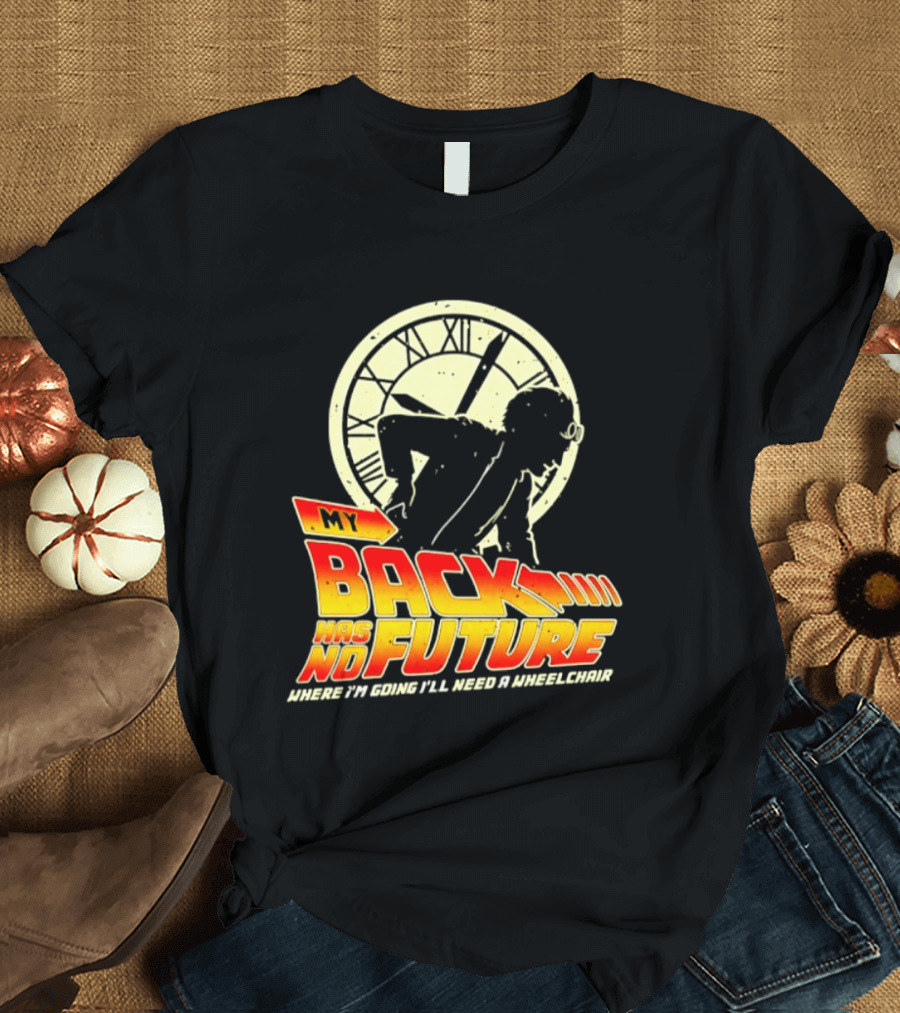 My Back Has No Future Where I'm Going I'll Need A Wheelchair Time Travel T-Shirt