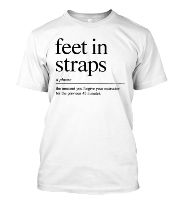 Feet In Straps A Phrase The Moment You Forgive Your Instructor For The Previous 45 Minutes T-Shirt