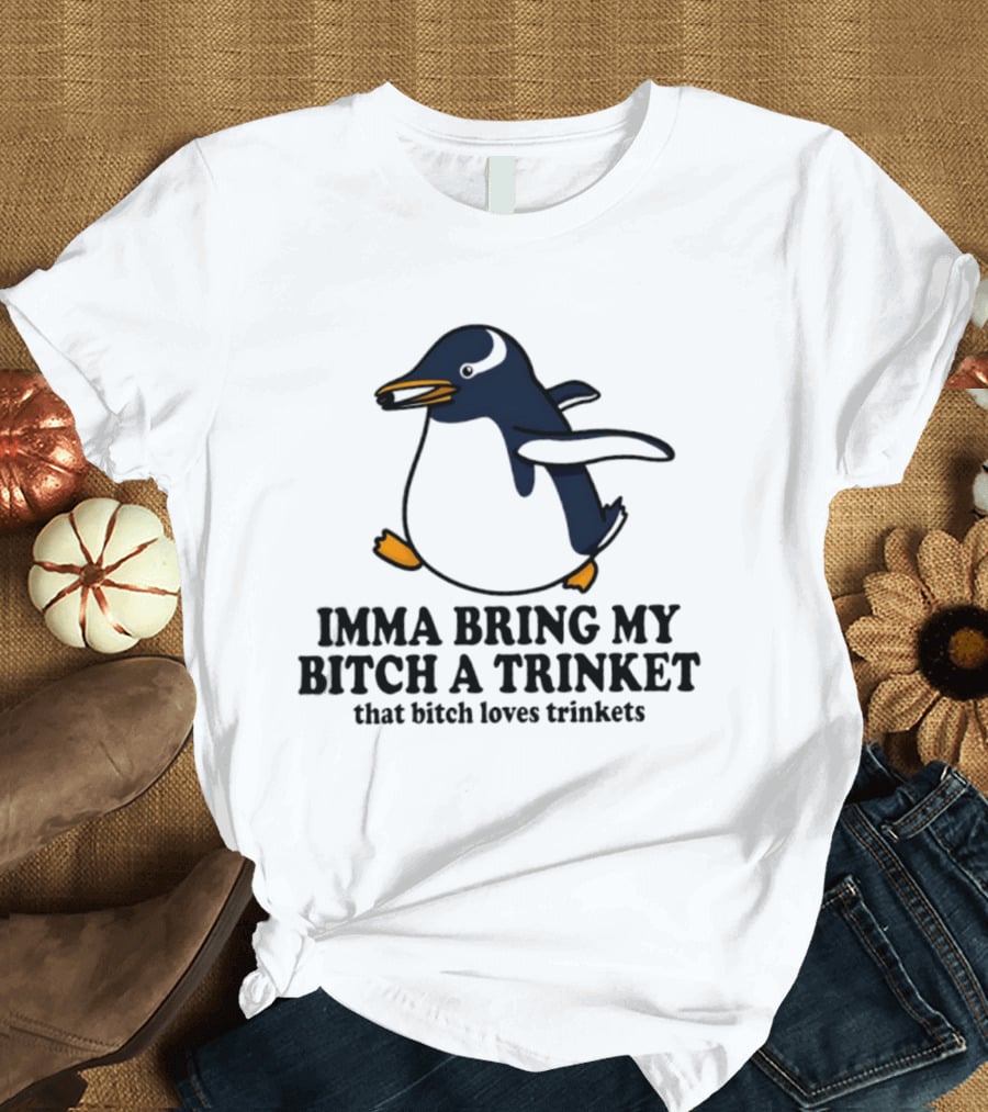 Imma Bring My Bitch A Trinket Penguin That Bitch Loves Trinkets T-Shirt