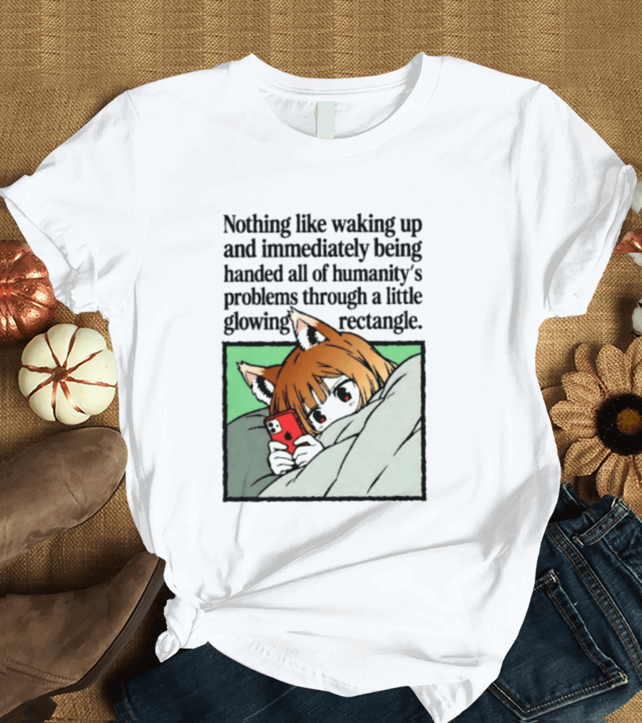 Nothing Like Waking Up And Immediately Being Handed All Of Humanity's Problems Through A Little Glowing Rectangle T-Shirt