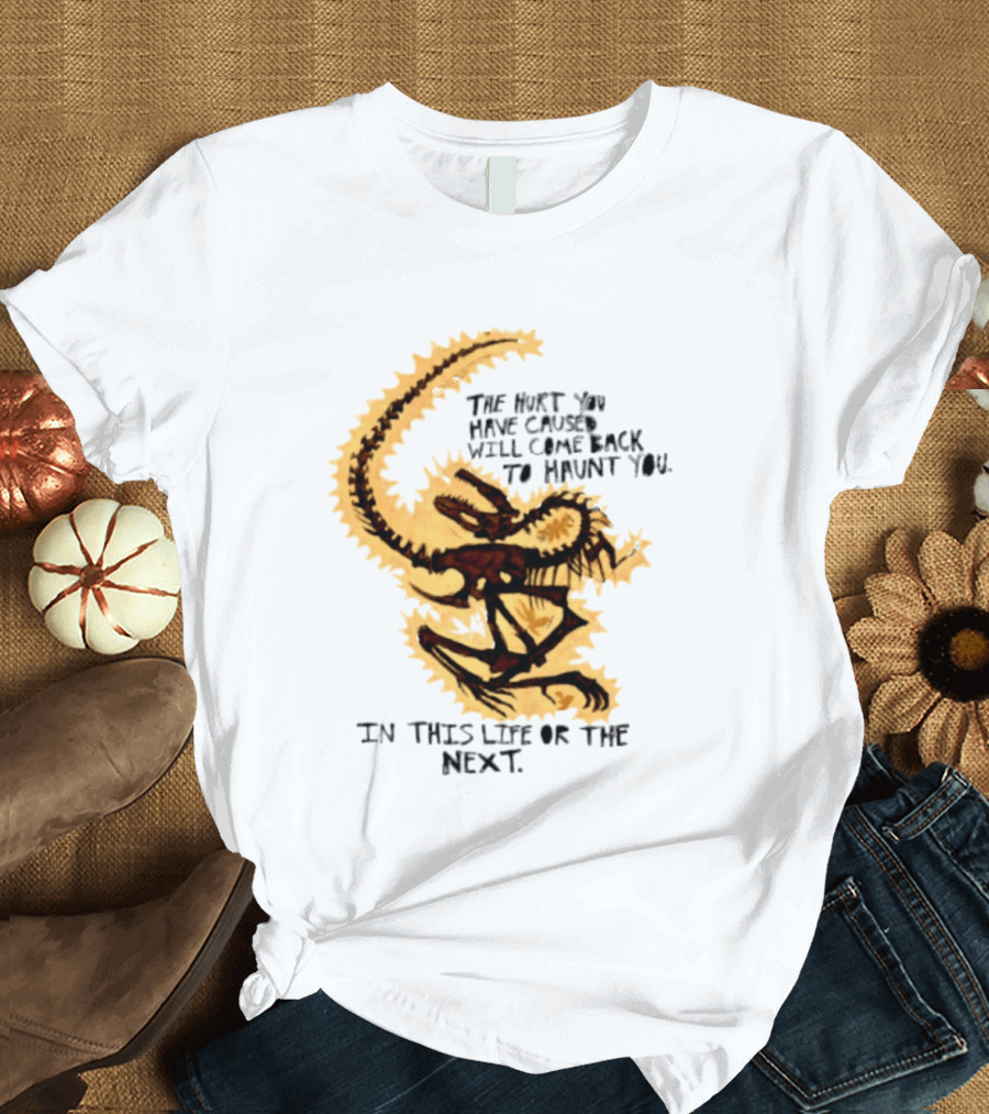 The Hurt You Have Caused Will Come Back To Haunt You In This Life Or The Next T-Shirt