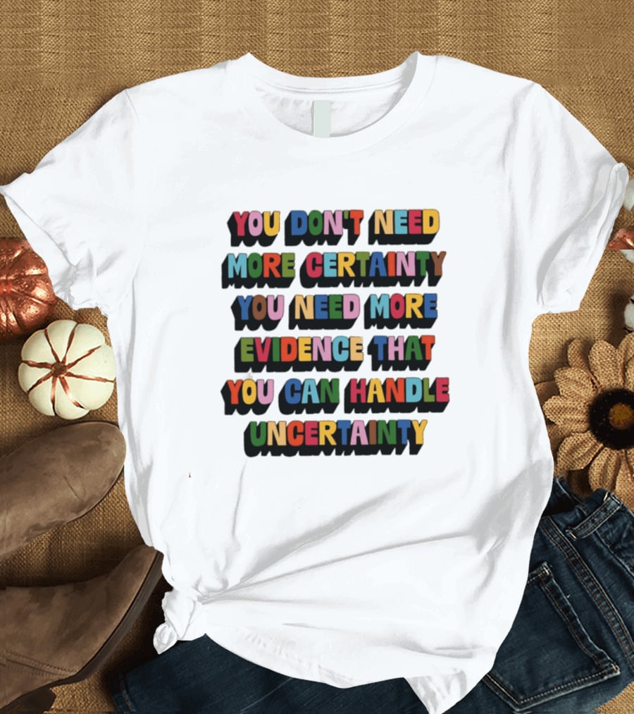 You Don't Need More Certainty You Need More Evidence That You Can Handle Uncertainty T-Shirt