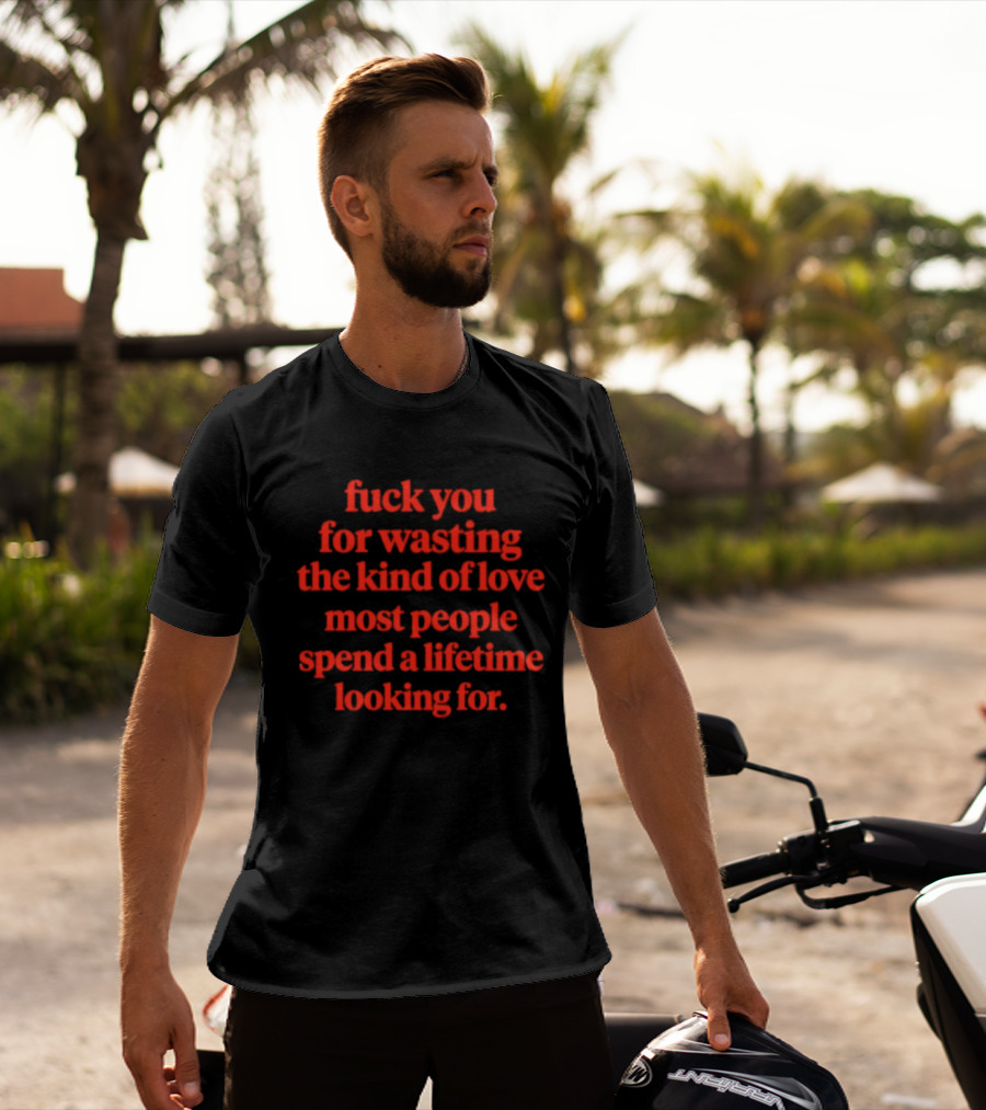 Fuck You For Wasting The Kind Of Love Most People Spend A Lifetime Looking For T-Shirt