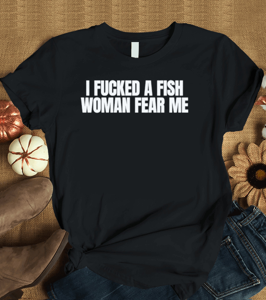 I Fucked A Fish Woman Fear Me T-Shirt