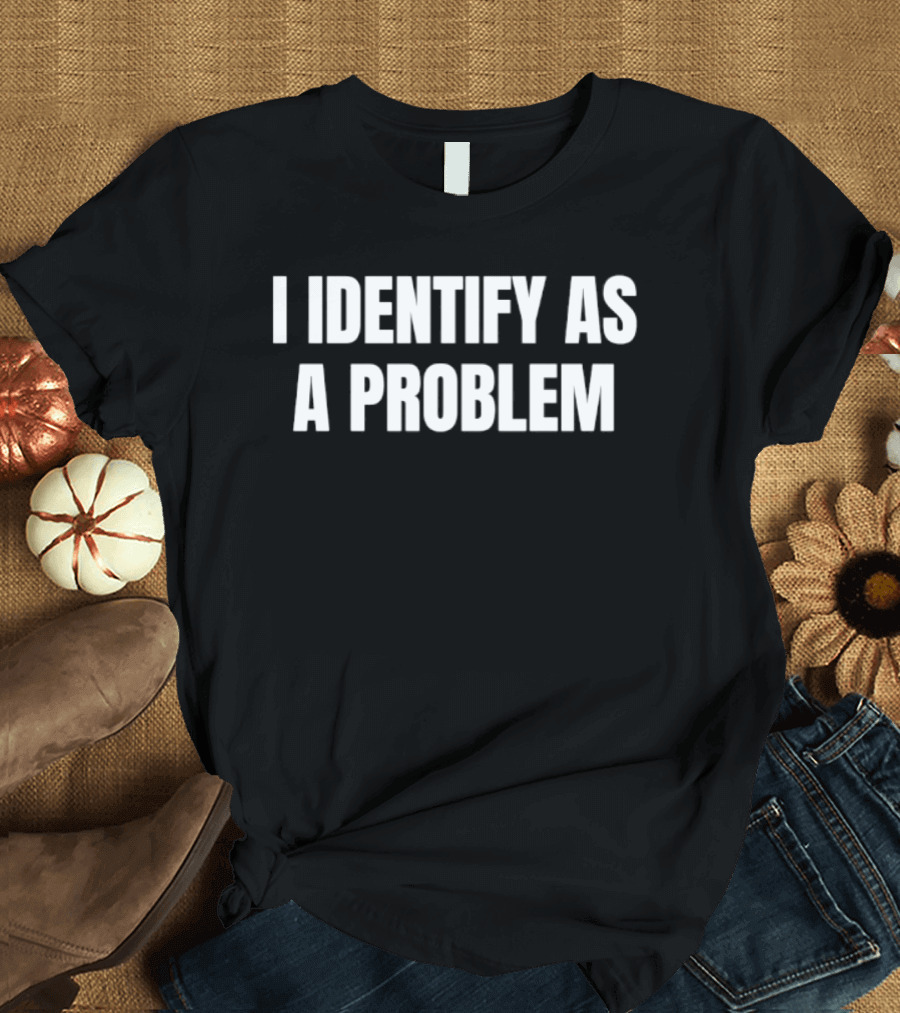 I Identify As A Problem T-Shirt