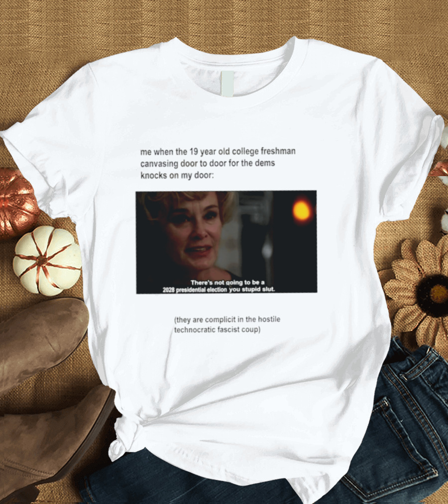 Me When The 19 Year Old College Freshmen Sing Door To Door For The Dems Knocks On My Door 2028 Presidential Election You Stupid Slut T-Shirt