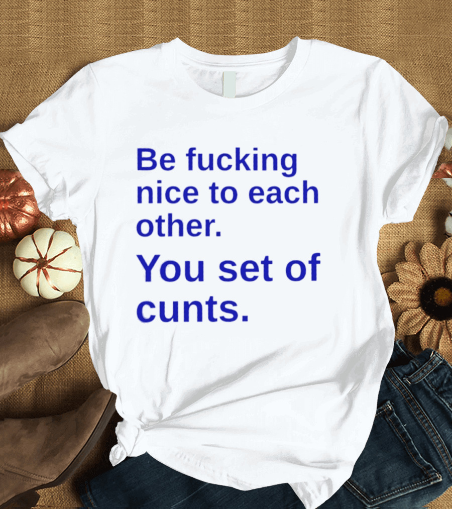 Be Fucking Nice To Each Other You Set Of Cunts T-Shirt