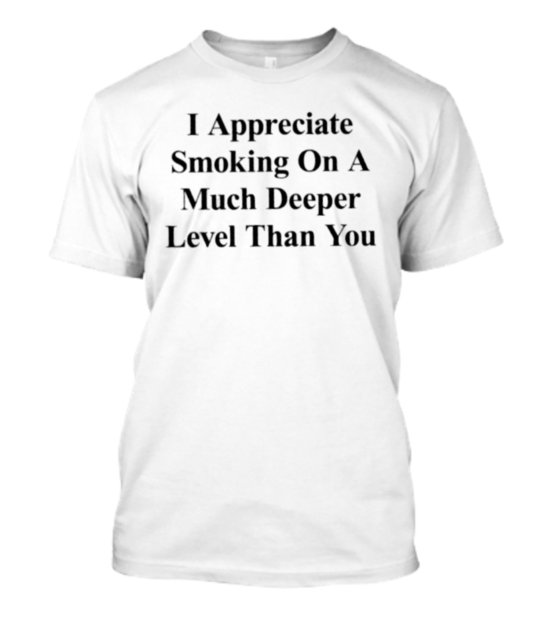I Appreciate Smoking On A Much Deeper Level Than You T-Shirt