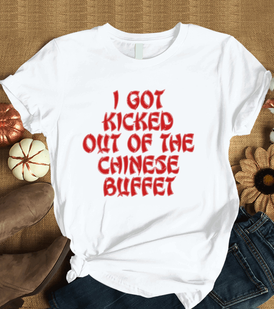 I Got Kicked Out Of The Chinese Buffet Funny Phrase T-Shirt