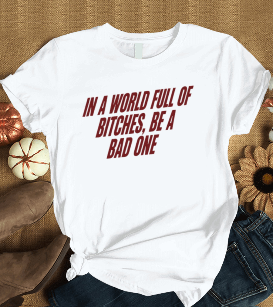 In A World Full Of Bitches Be A Bad One Empowerment Message T-Shirt