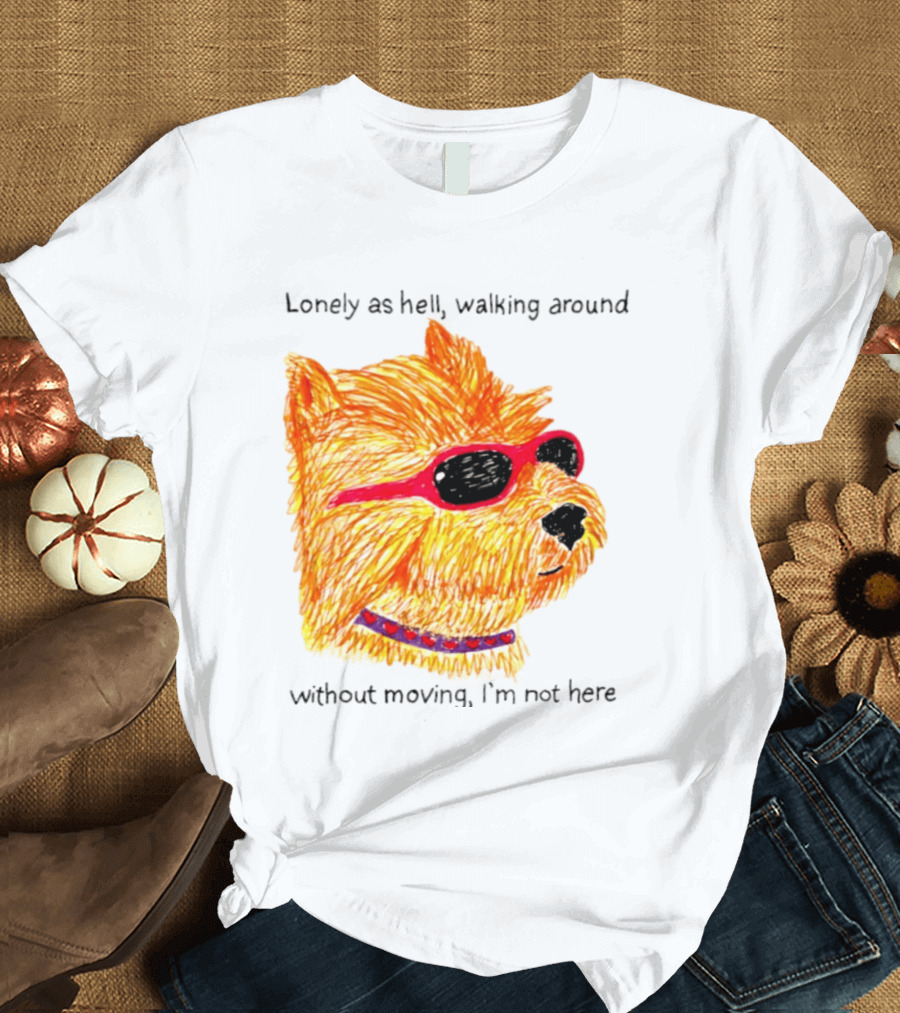 Lonely As Hell Walking Around Without Moving I’m Not Here T-Shirt