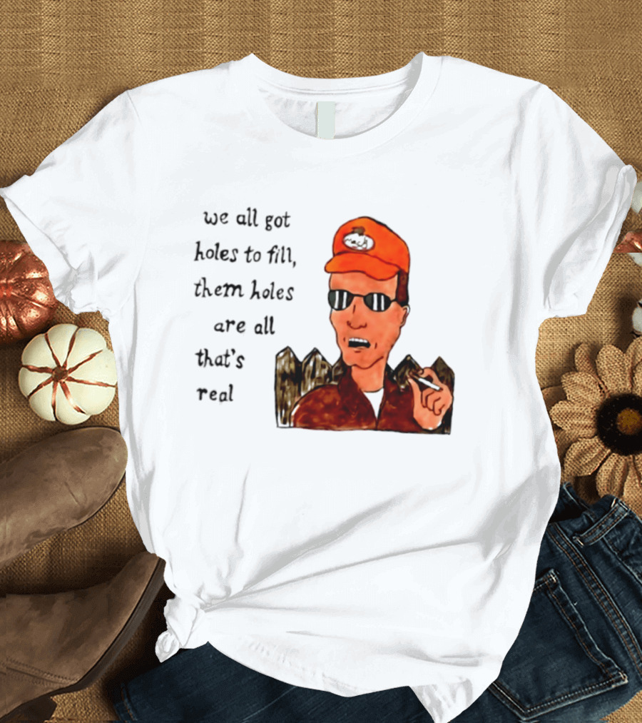 We All Got Holes To Fill Them Holes Are All That Is Real Dale Gribble Style With Orange Hat And Sunglasses T-Shirt