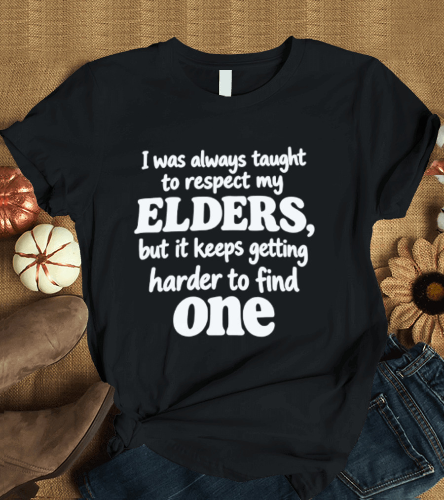 I Was Always Taught To Respect My Elders But It Keeps Getting Harder To Find One Elders T-Shirt