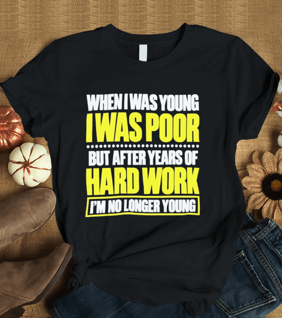 When I Was Young I Was Poor But After Years Of Hard Work I'm No Longer Young T-Shirt