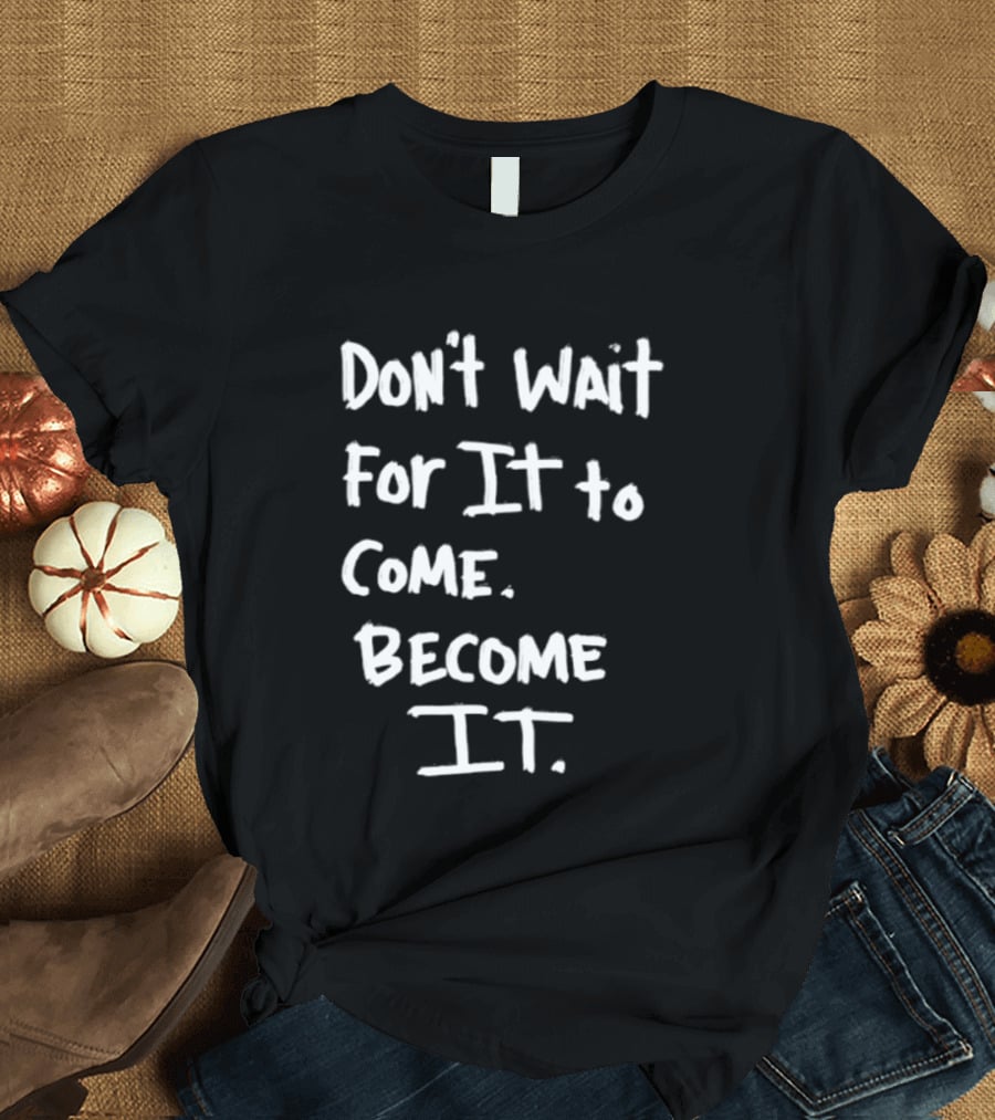 Don't Wait For It To Come Become It T-Shirt