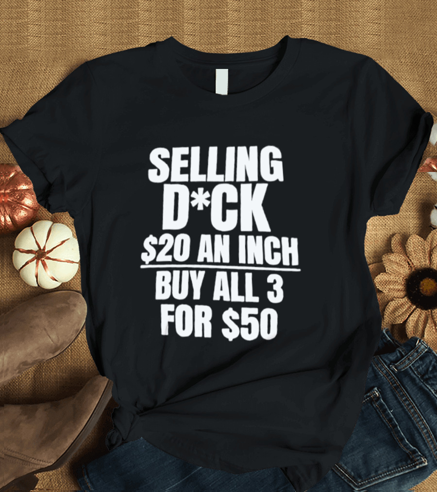 Selling D*ck $20 An Inch Buy All 3 For $50 T-Shirt